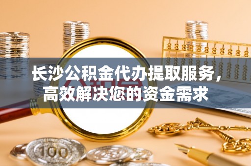 红原长沙公积金代办提取服务，高效解决您的资金需求