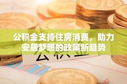 红原公积金支持住房消费，助力安居梦想的政策新趋势