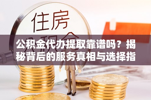 红原公积金代办提取靠谱吗？揭秘背后的服务真相与选择指南