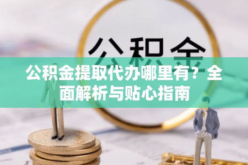 红原公积金提取代办哪里有？全面解析与贴心指南