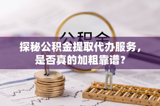 红原探秘公积金提取代办服务，是否真的加粗靠谱？