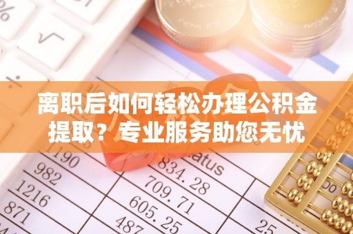 红原离职后如何轻松办理公积金提取？专业服务助您无忧