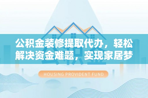 红原公积金装修提取代办，轻松解决资金难题，实现家居梦想