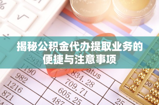 红原揭秘公积金代办提取业务的便捷与注意事项