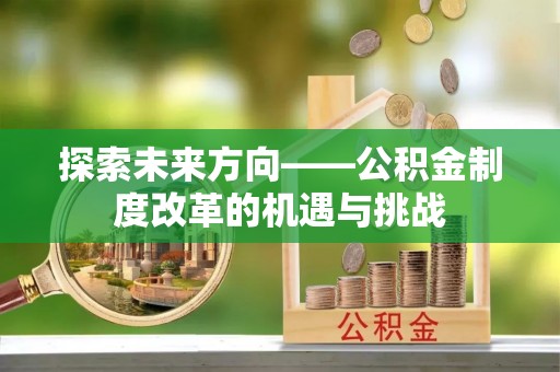红原探索未来方向——公积金制度改革的机遇与挑战