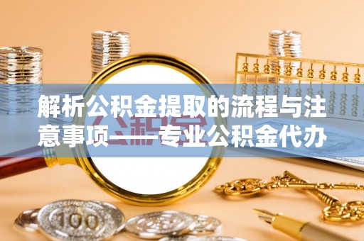 红原解析公积金提取的流程与注意事项——专业公积金代办提取咨询服务
