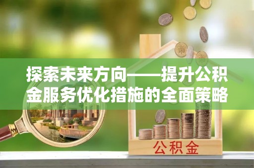 红原探索未来方向——提升公积金服务优化措施的全面策略