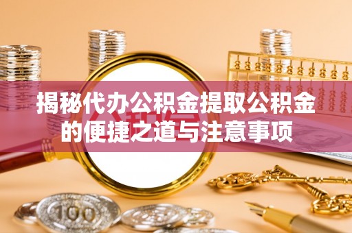 红原揭秘代办公积金提取公积金的便捷之道与注意事项