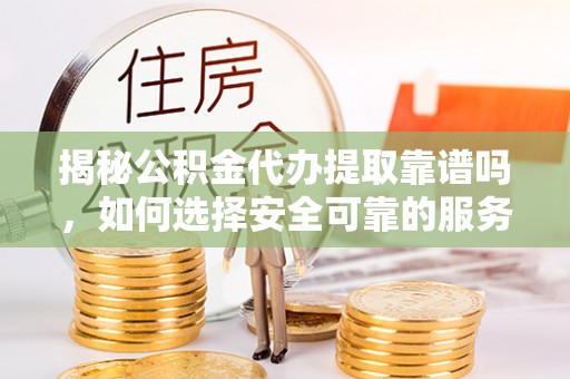 红原揭秘公积金代办提取靠谱吗，如何选择安全可靠的服务？