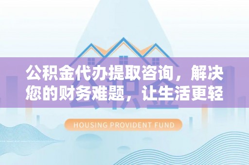 红原公积金代办提取咨询，解决您的财务难题，让生活更轻松