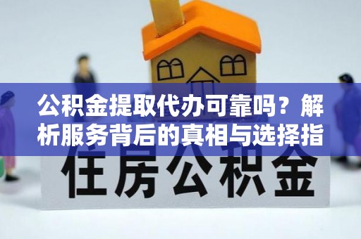 红原公积金提取代办可靠吗？解析服务背后的真相与选择指南