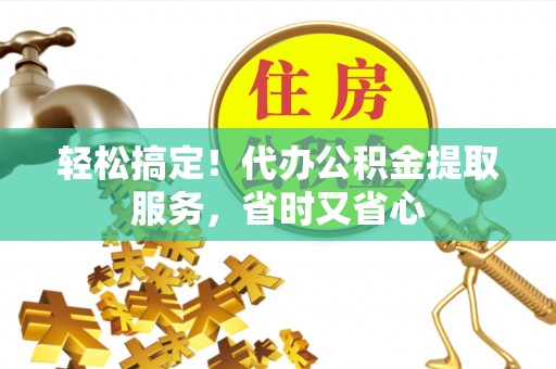 红原轻松搞定！代办公积金提取服务，省时又省心