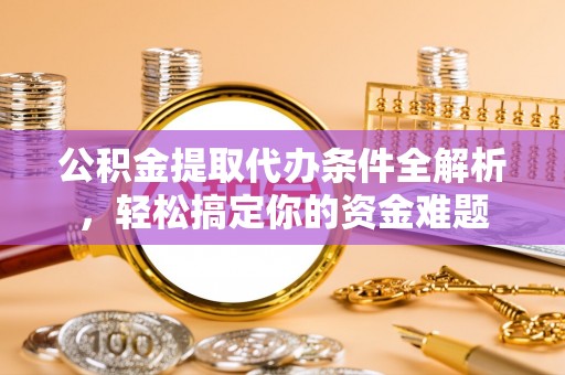 红原公积金提取代办条件全解析，轻松搞定你的资金难题