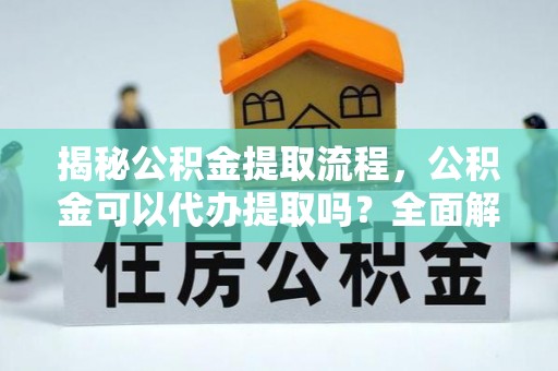 红原揭秘公积金提取流程，公积金可以代办提取吗？全面解析与实用指南