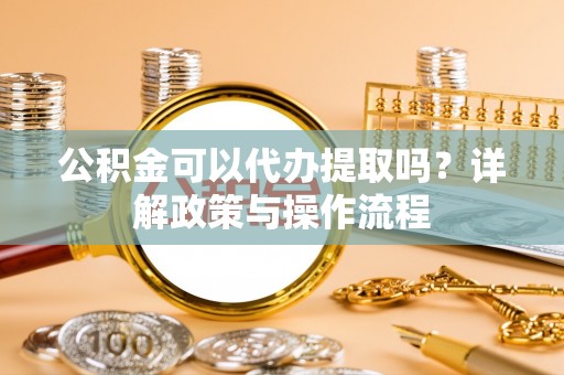红原公积金可以代办提取吗？详解政策与操作流程