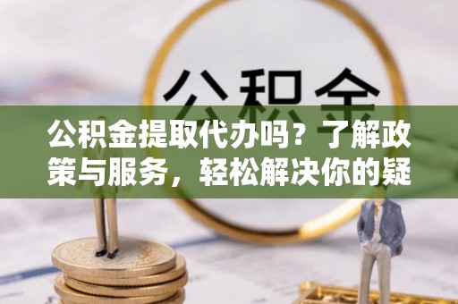 红原公积金提取代办吗？了解政策与服务，轻松解决你的疑问