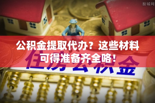 红原公积金提取代办？这些材料可得准备齐全咯！