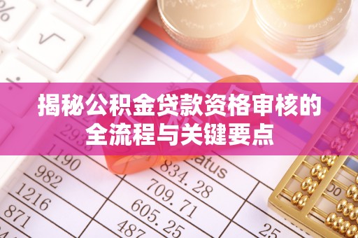 红原揭秘公积金贷款资格审核的全流程与关键要点