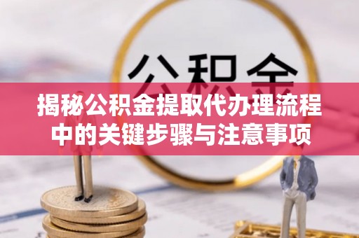 红原揭秘公积金提取代办理流程中的关键步骤与注意事项