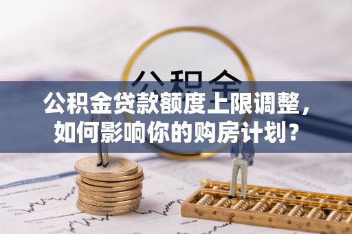 红原公积金贷款额度上限调整，如何影响你的购房计划？