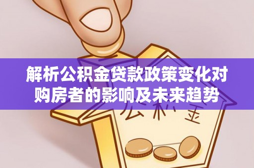 红原解析公积金贷款政策变化对购房者的影响及未来趋势