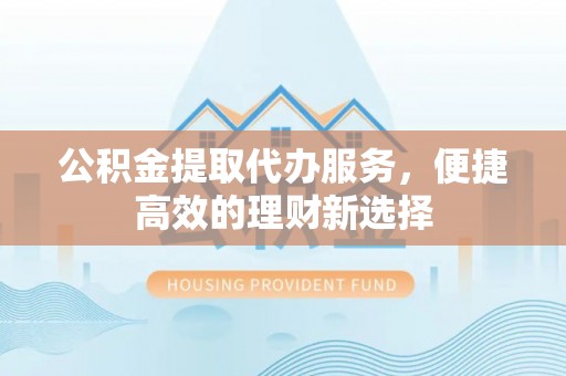红原公积金提取代办服务，便捷高效的理财新选择
