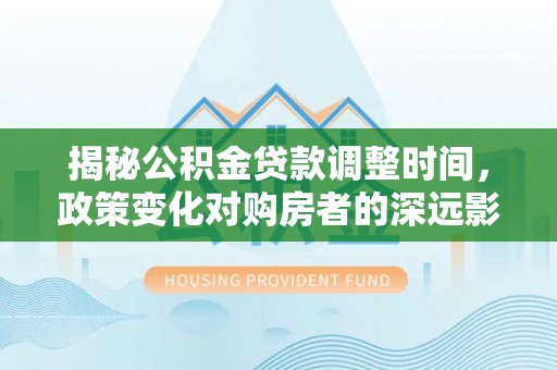 红原揭秘公积金贷款调整时间，政策变化对购房者的深远影响