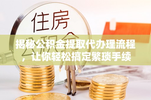 红原揭秘公积金提取代办理流程，让你轻松搞定繁琐手续