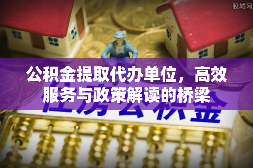 红原公积金提取代办单位，高效服务与政策解读的桥梁