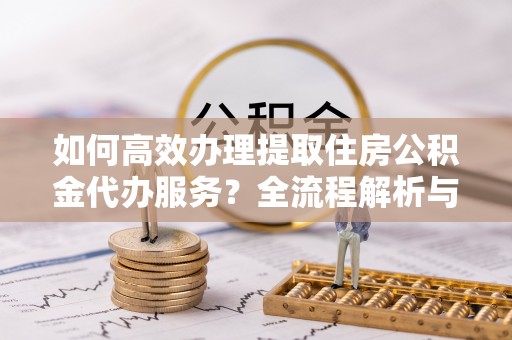 红原如何高效办理提取住房公积金代办服务？全流程解析与技巧分享