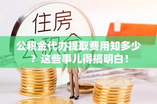 红原公积金代办提取费用知多少？这些事儿得搞明白！