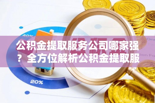 红原公积金提取服务公司哪家强？全方位解析公积金提取服务公司的那些事儿