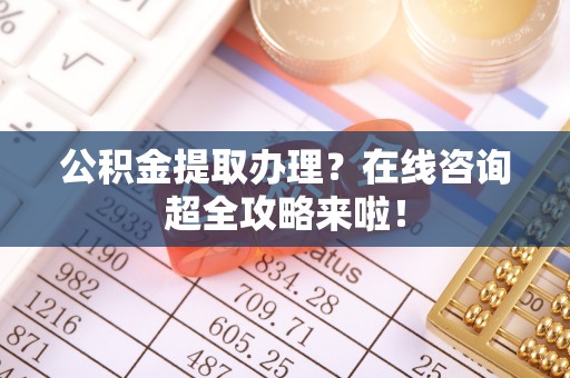 红原公积金提取办理？在线咨询超全攻略来啦！