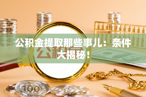 红原公积金提取那些事儿：条件大揭秘！