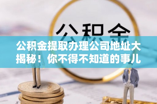 红原公积金提取办理公司地址大揭秘！你不得不知道的事儿