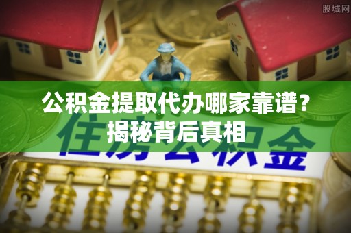 红原公积金提取代办哪家靠谱？揭秘背后真相
