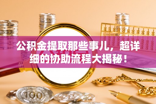 红原公积金提取那些事儿，超详细的协助流程大揭秘！