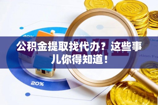 红原公积金提取找代办？这些事儿你得知道！