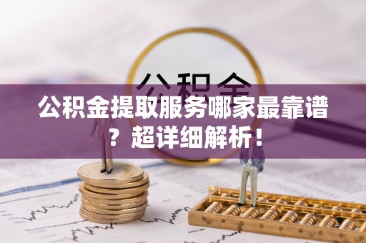 红原公积金提取服务哪家最靠谱？超详细解析！