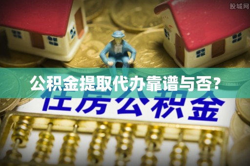 红原公积金提取代办靠谱与否？