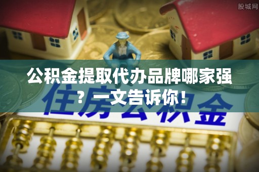红原公积金提取代办品牌哪家强？一文告诉你！