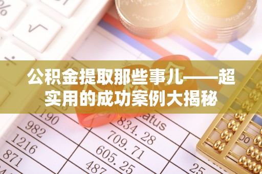 红原公积金提取那些事儿——超实用的成功案例大揭秘