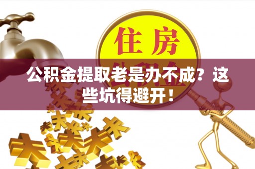 红原公积金提取老是办不成？这些坑得避开！