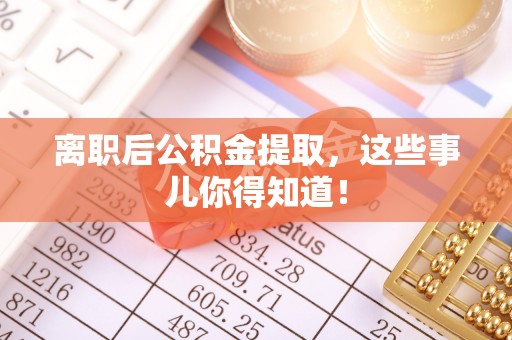 红原离职后公积金提取，这些事儿你得知道！