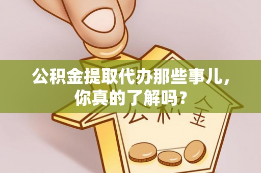 红原公积金提取代办那些事儿，你真的了解吗？
