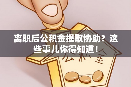 红原离职后公积金提取协助？这些事儿你得知道！