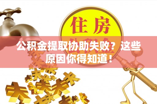 红原公积金提取协助失败？这些原因你得知道！