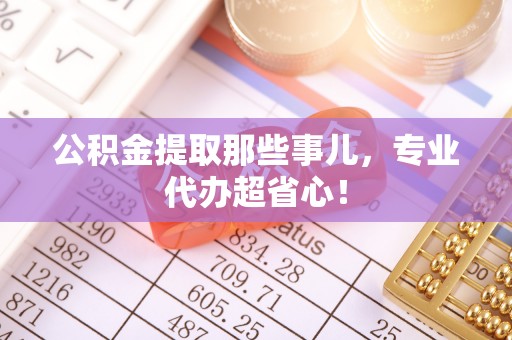 红原公积金提取那些事儿，专业代办超省心！