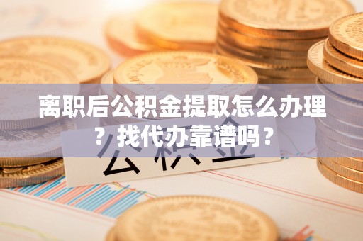 红原离职后公积金提取怎么办理？找代办靠谱吗？