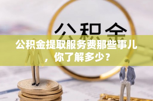 红原公积金提取服务费那些事儿，你了解多少？
